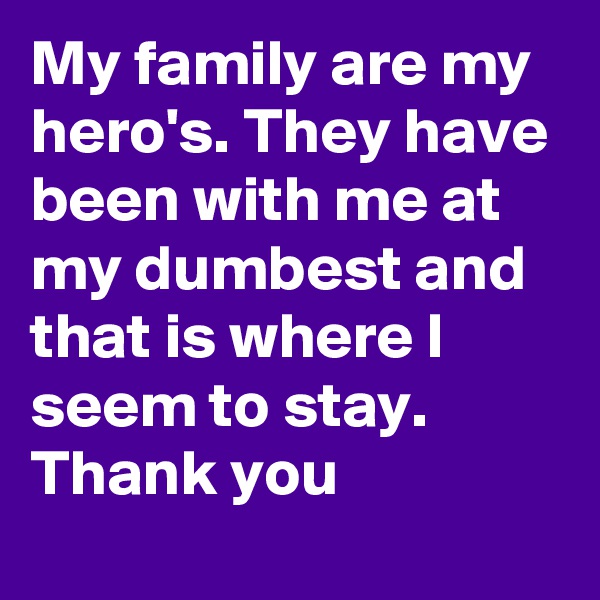 My family are my hero's. They have been with me at my dumbest and that is where I seem to stay.     
Thank you