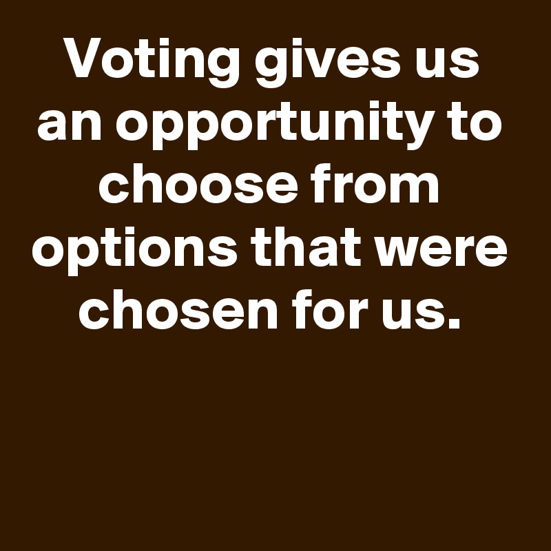 Voting gives us an opportunity to choose from options that were chosen for us.

