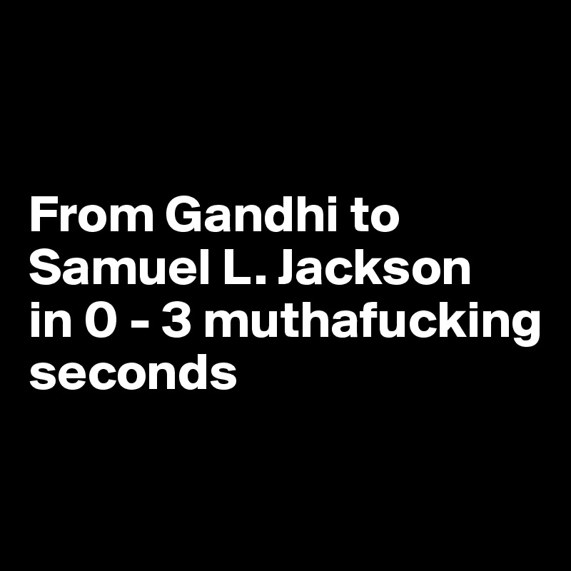 


From Gandhi to Samuel L. Jackson 
in 0 - 3 muthafucking
seconds

