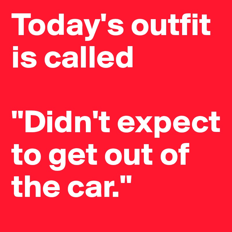 Today's outfit is called 

"Didn't expect to get out of the car."