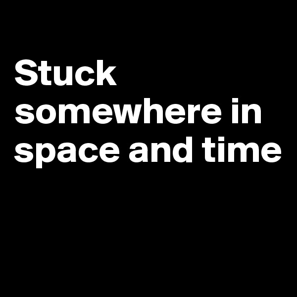 
Stuck somewhere in space and time

