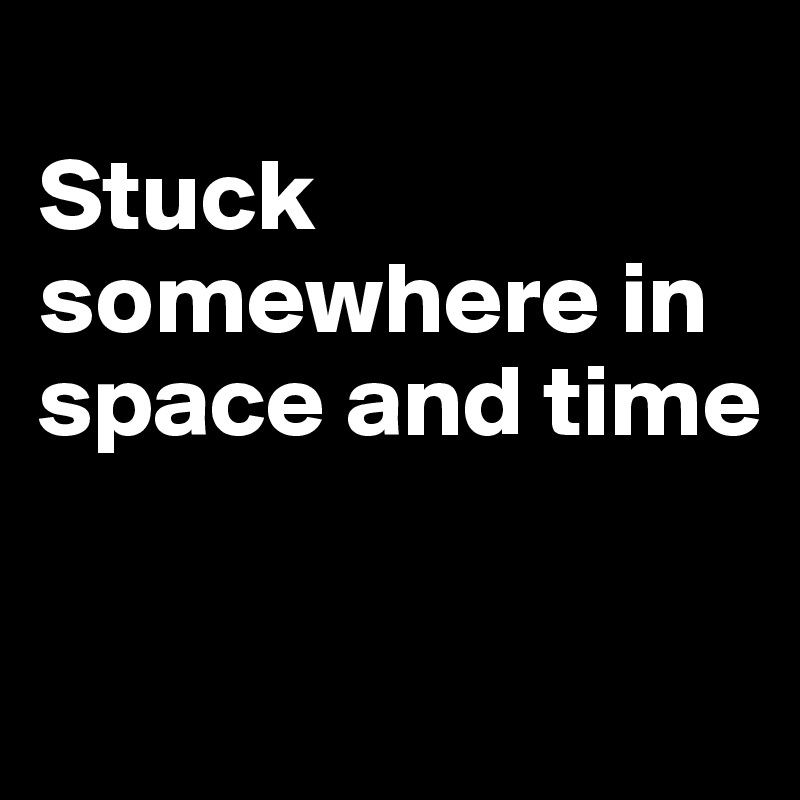 
Stuck somewhere in space and time

