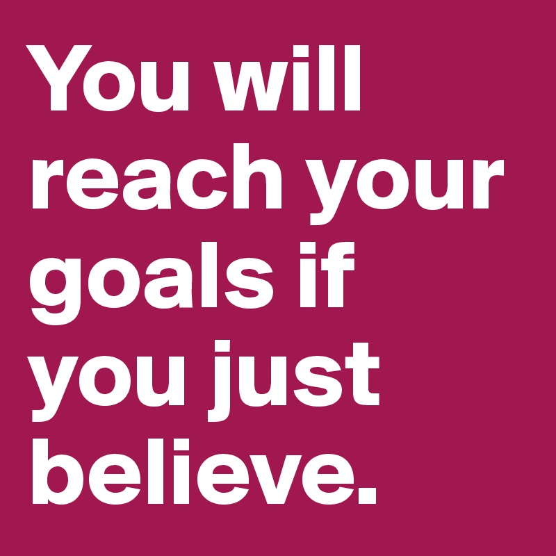 You will reach your goals if you just believe. 