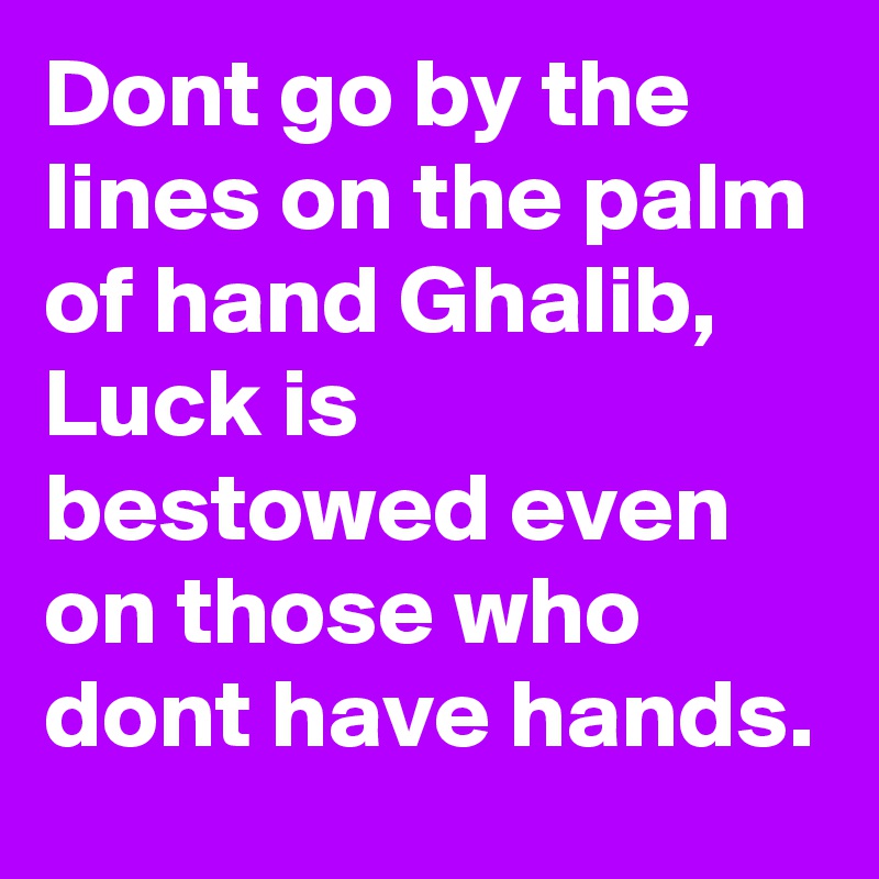 Dont go by the lines on the palm of hand Ghalib,
Luck is bestowed even on those who dont have hands.