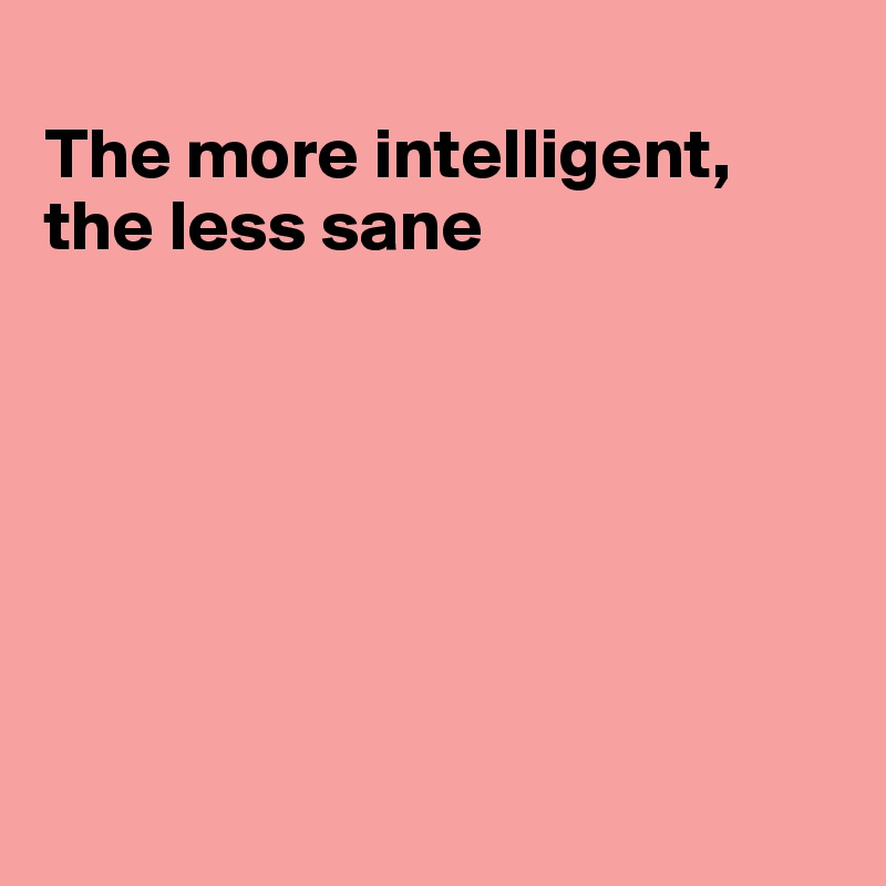 
The more intelligent, the less sane







