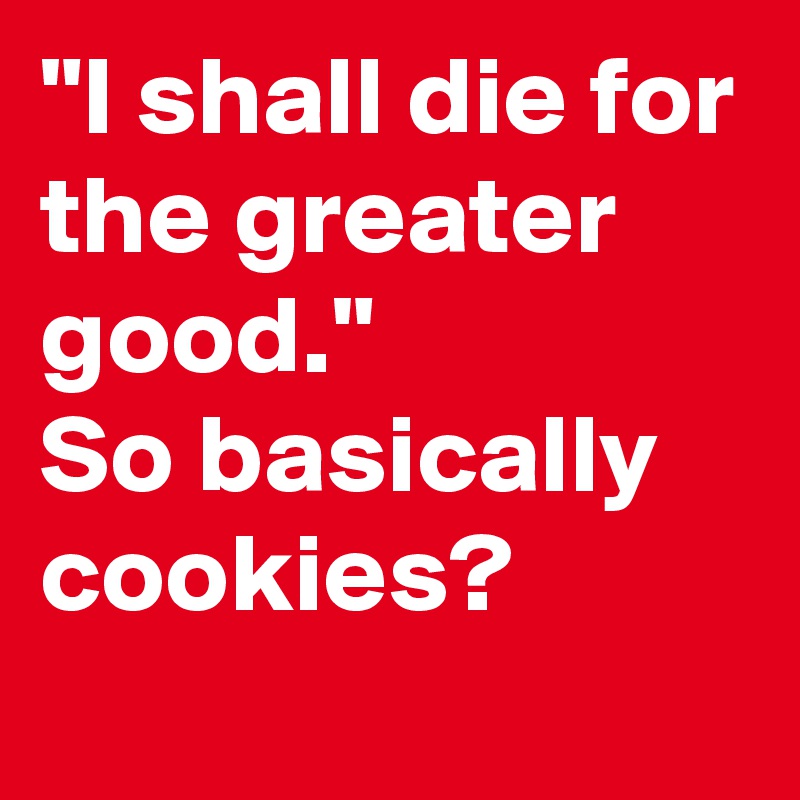 "I shall die for the greater good."
So basically cookies?