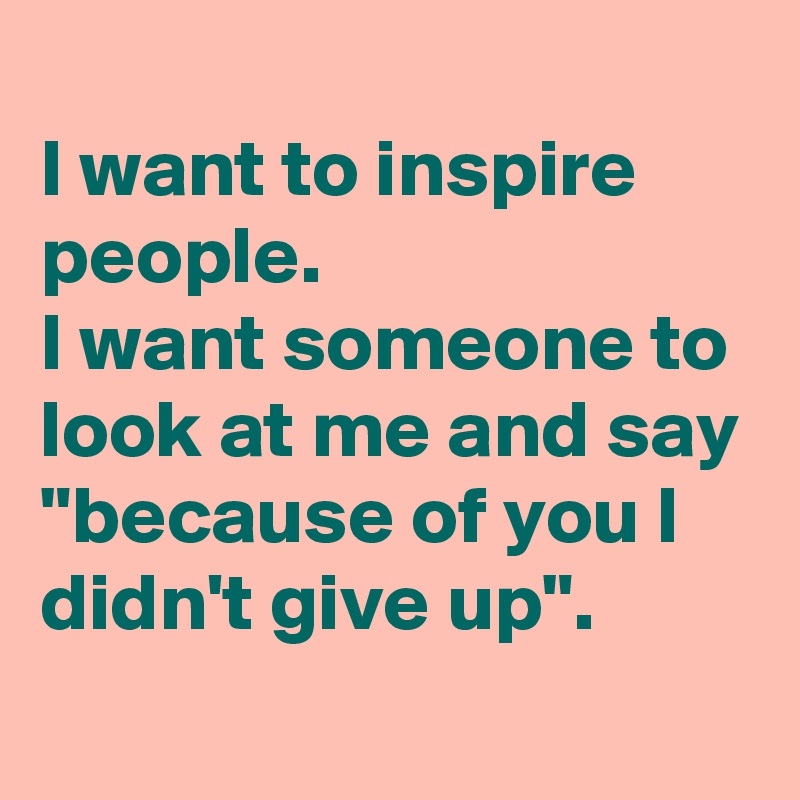 
I want to inspire people.
I want someone to look at me and say "because of you I didn't give up".
