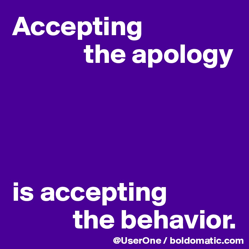 Accepting 
             the apology




is accepting 
           the behavior.