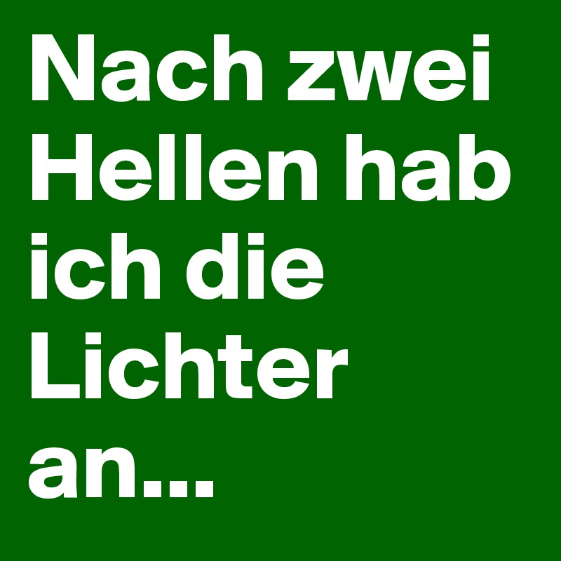 Nach zwei Hellen hab ich die Lichter an...