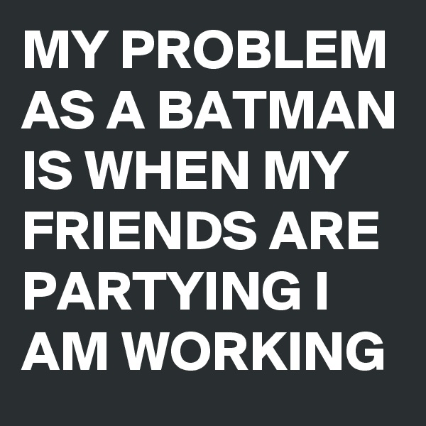 MY PROBLEM AS A BATMAN IS WHEN MY FRIENDS ARE PARTYING I AM WORKING 