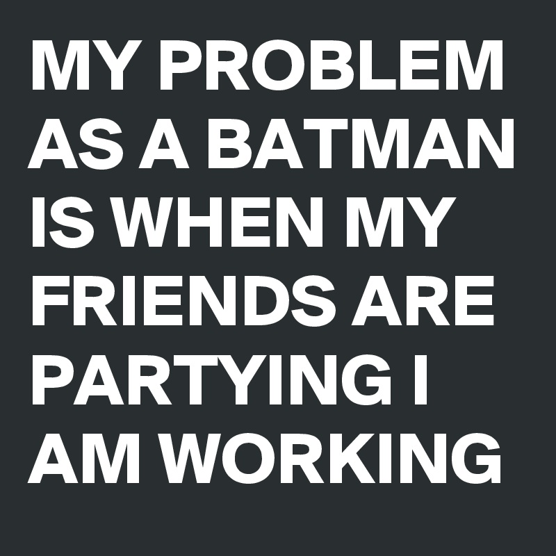 MY PROBLEM AS A BATMAN IS WHEN MY FRIENDS ARE PARTYING I AM WORKING 