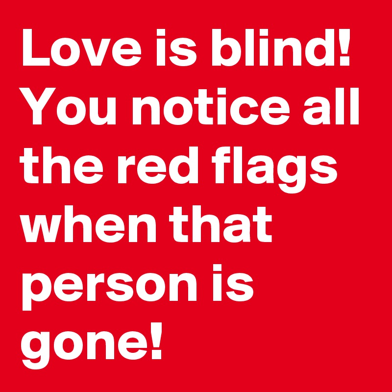 Love is blind! You notice all the red flags when that person is gone!