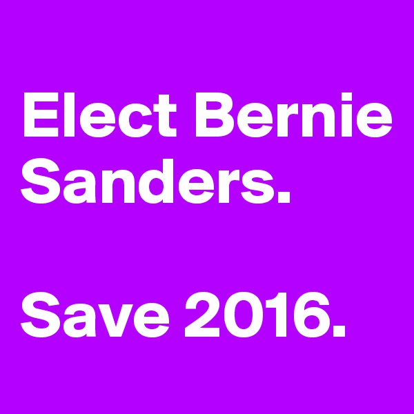 
Elect Bernie Sanders. 

Save 2016.