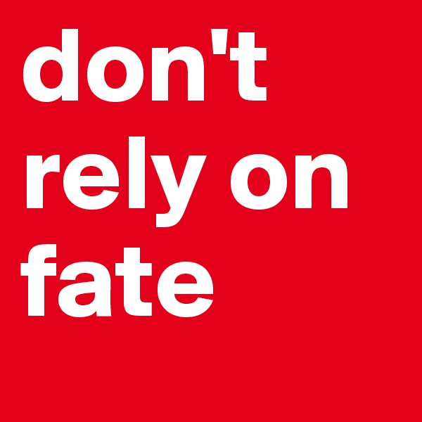 don't rely on fate