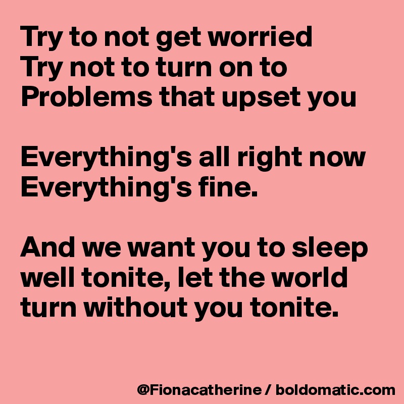 Try to not get worried
Try not to turn on to
Problems that upset you

Everything's all right now
Everything's fine.

And we want you to sleep
well tonite, let the world turn without you tonite.

