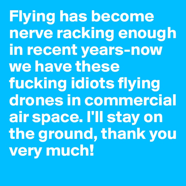 Flying has become nerve racking enough in recent years-now we have these fucking idiots flying drones in commercial air space. I'll stay on the ground, thank you very much!