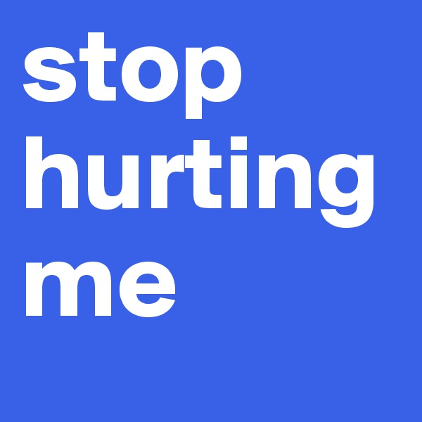 stop hurting me