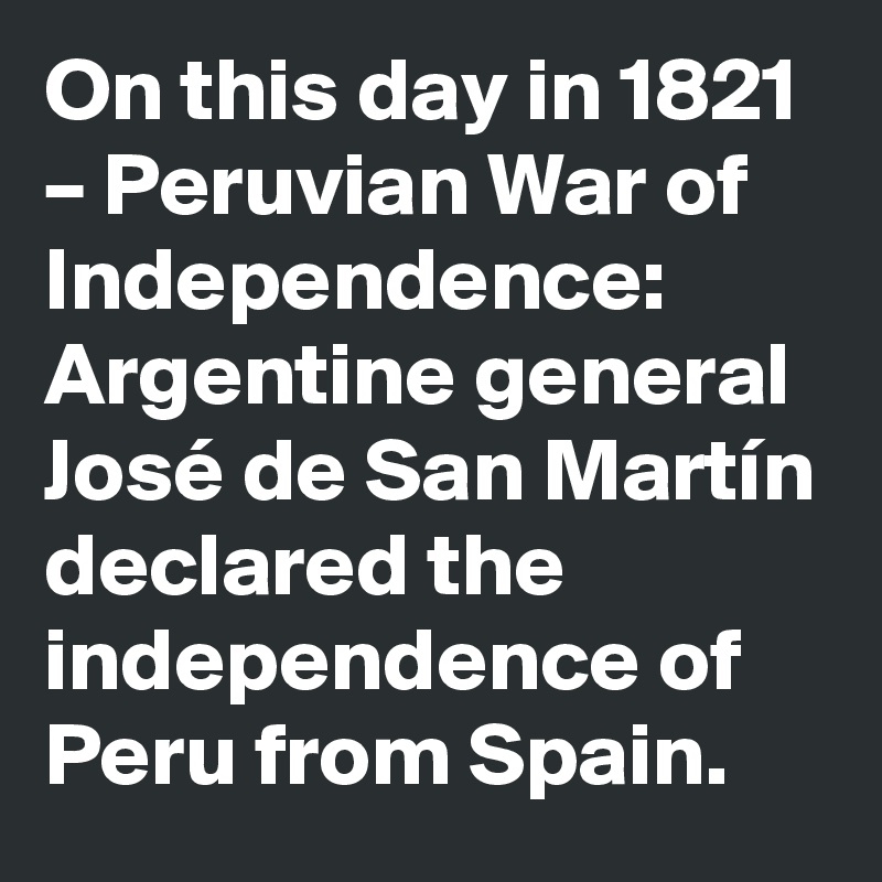 On this day in 1821 – Peruvian War of Independence: Argentine general José de San Martín declared the independence of Peru from Spain.