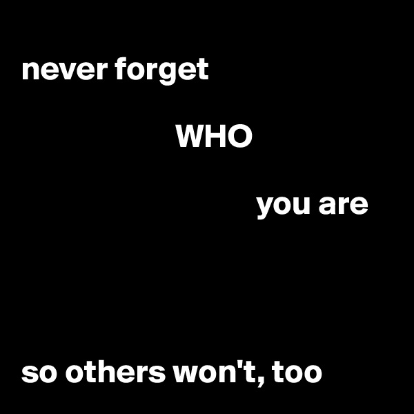 
never forget               
                     
                       WHO

                                   you are




so others won't, too