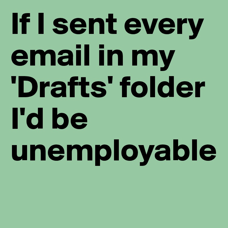 If I sent every email in my 'Drafts' folder I'd be unemployable
