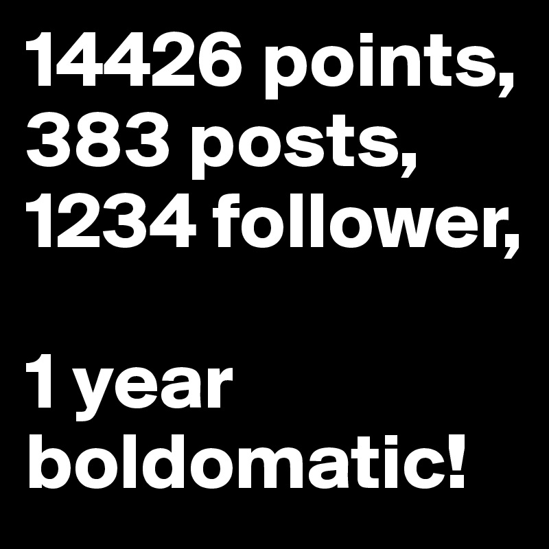 14426 points,
383 posts,
1234 follower,

1 year boldomatic!