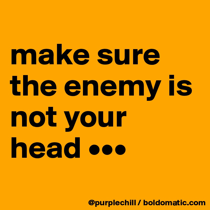 
make sure the enemy is not your head •••
