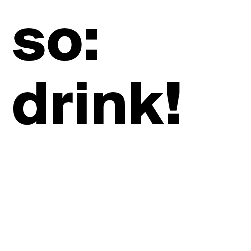 so:
drink!