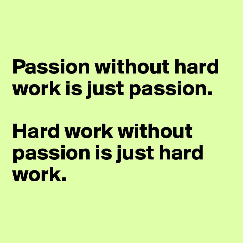

Passion without hard work is just passion. 

Hard work without passion is just hard work.

