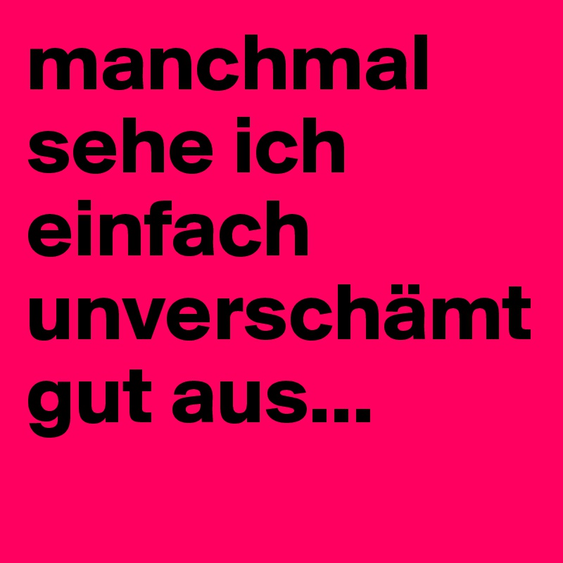 manchmal sehe ich einfach unverschämt gut aus...
