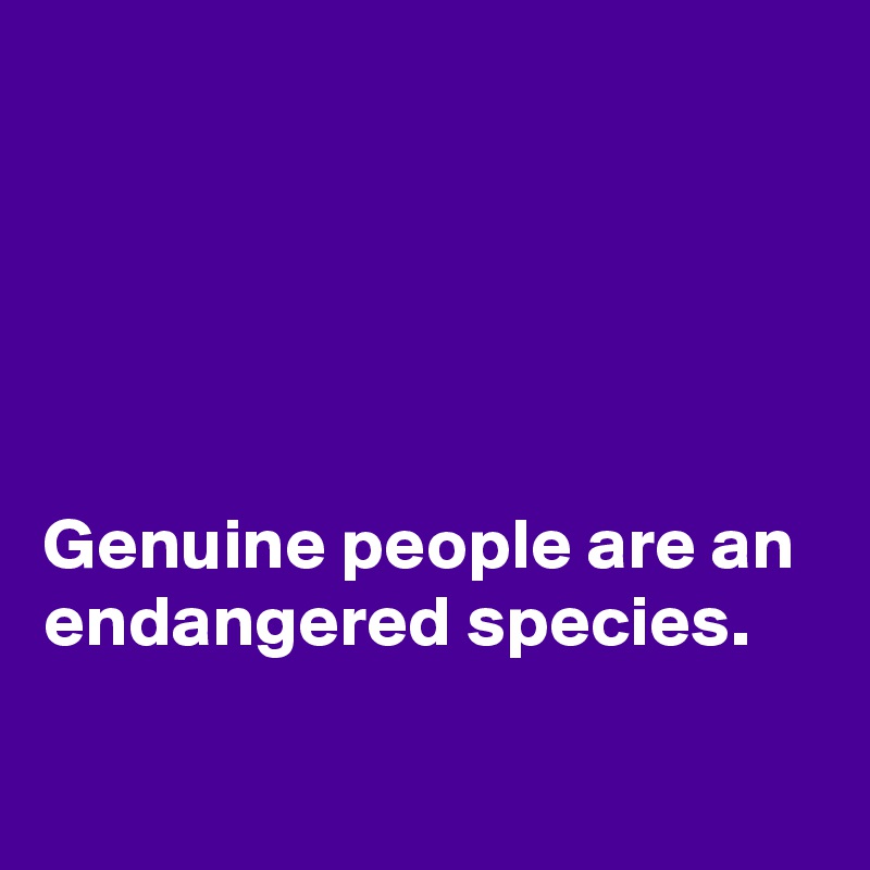 





Genuine people are an endangered species. 

