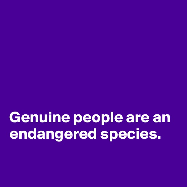 





Genuine people are an endangered species. 

