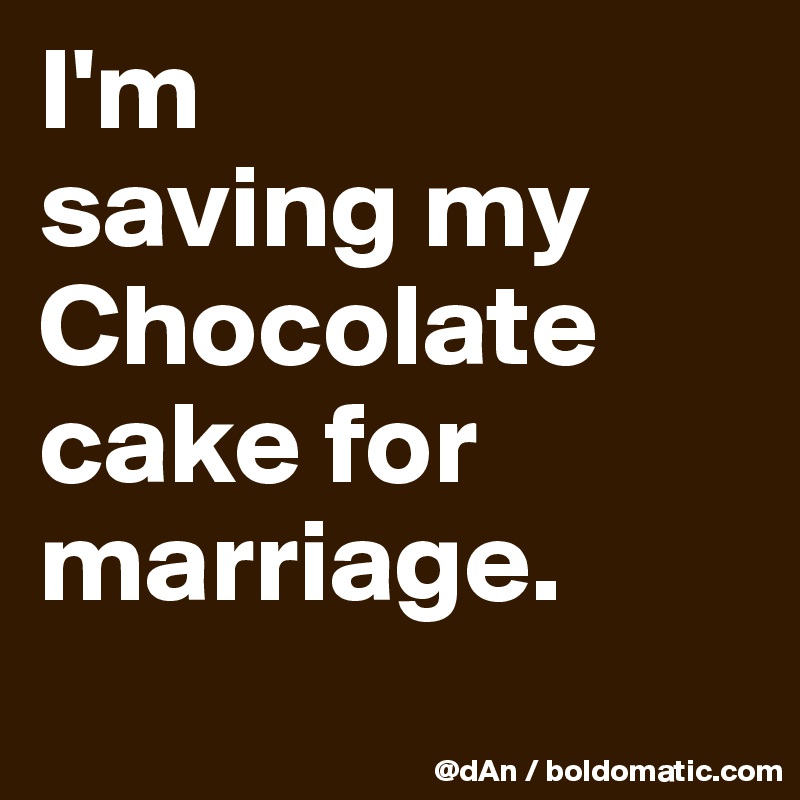 I'm 
saving my Chocolate cake for marriage. 
