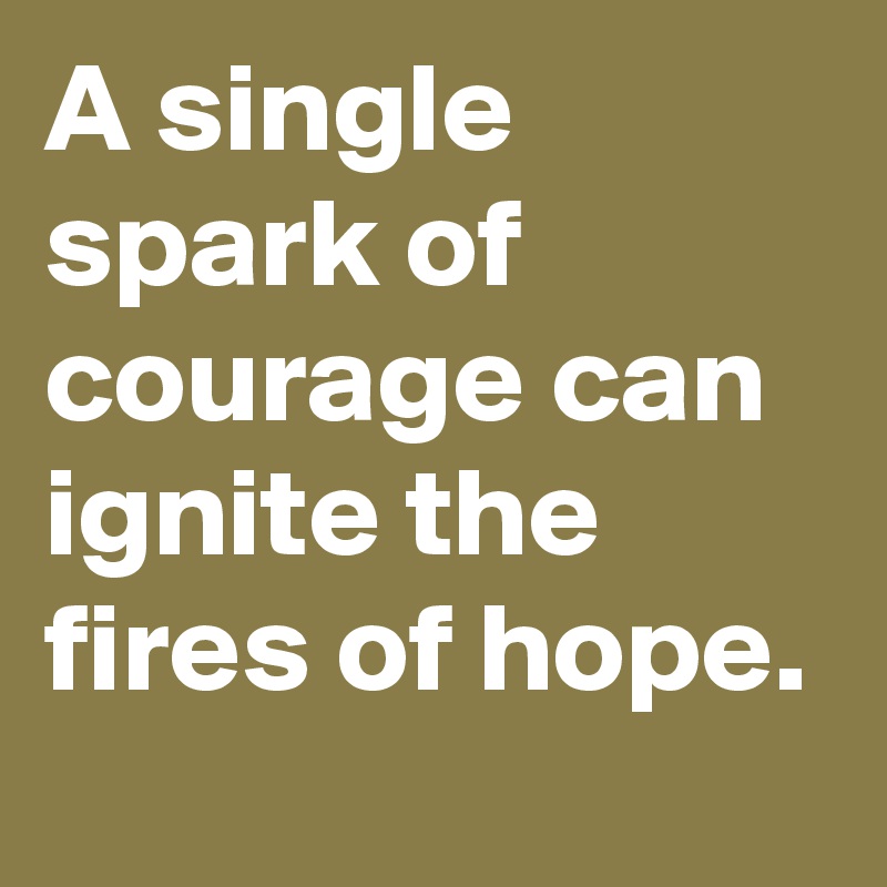 A single spark of courage can ignite the fires of hope.