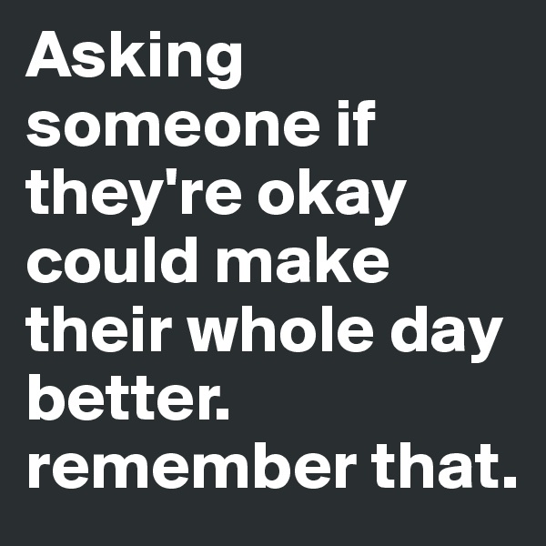 Asking someone if they're okay could make their whole day better. remember that. 