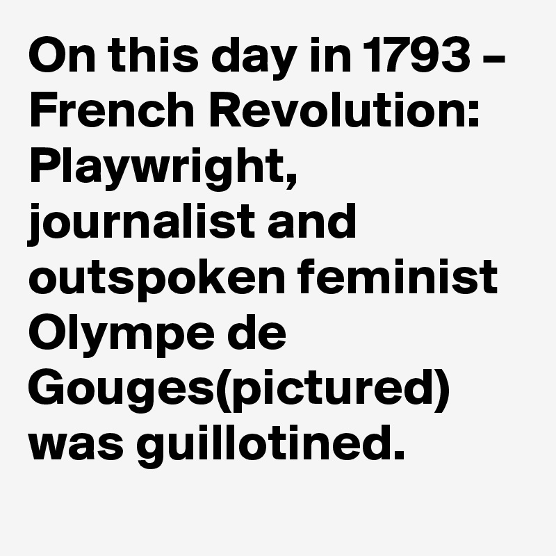On this day in 1793 – French Revolution: Playwright, journalist and outspoken feminist Olympe de Gouges(pictured) was guillotined.