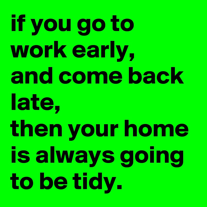 if you go to work early, 
and come back late, 
then your home is always going to be tidy.