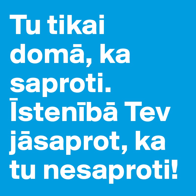 Tu tikai doma, ka saproti.
Isteniba Tev jasaprot, ka tu nesaproti!