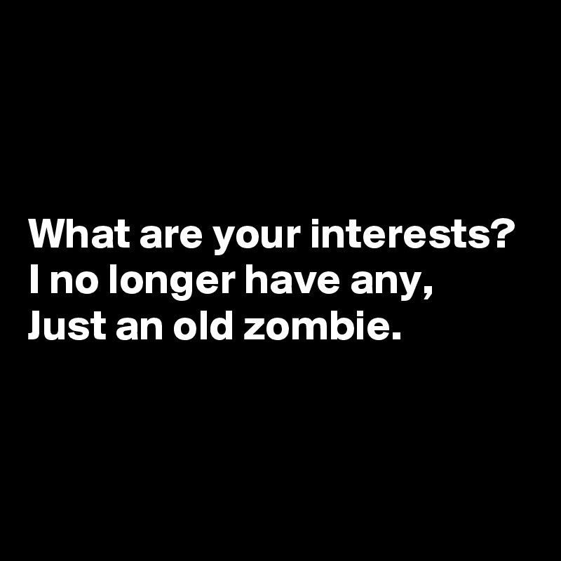 



What are your interests?
I no longer have any,
Just an old zombie.



