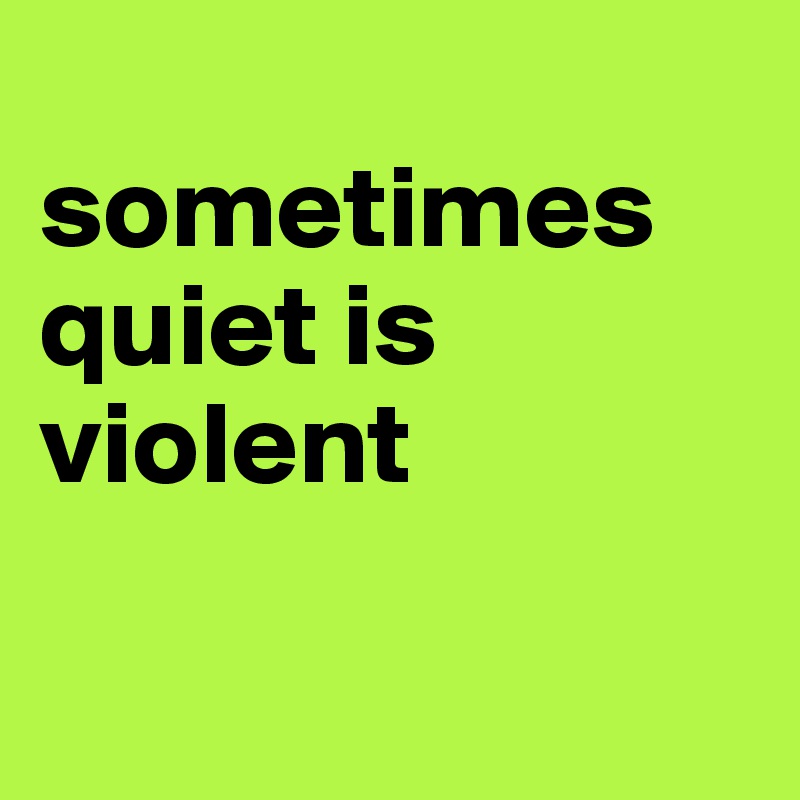 
sometimes quiet is violent

