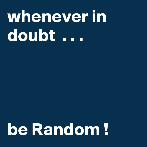 whenever in doubt  . . .




be Random ! 