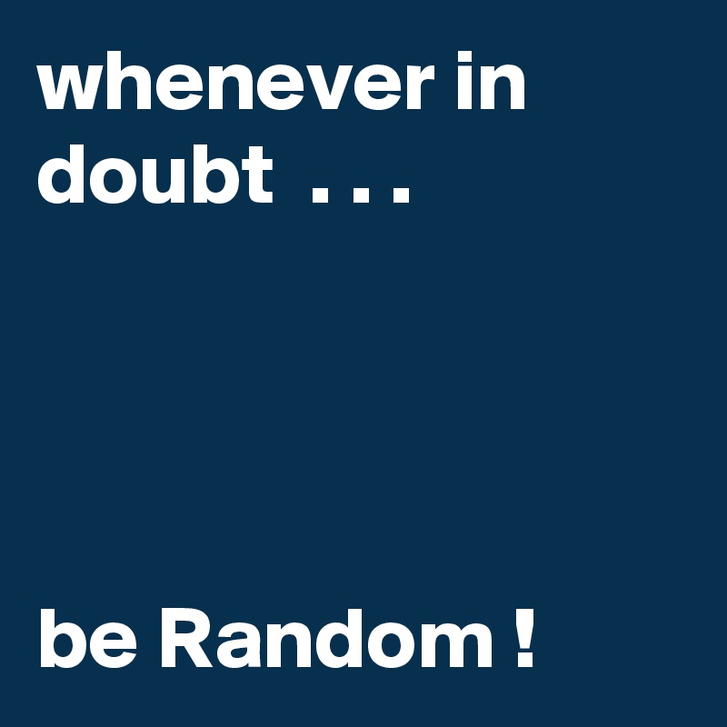 whenever in doubt  . . .




be Random ! 