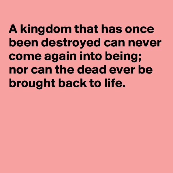 
A kingdom that has once been destroyed can never come again into being; nor can the dead ever be brought back to life.




