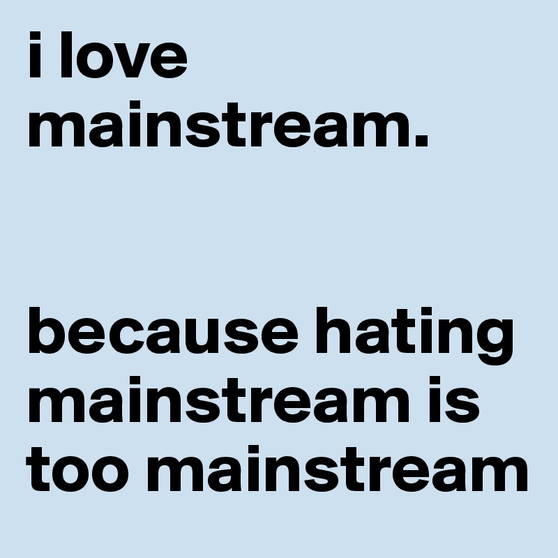 i love mainstream.


because hating mainstream is too mainstream