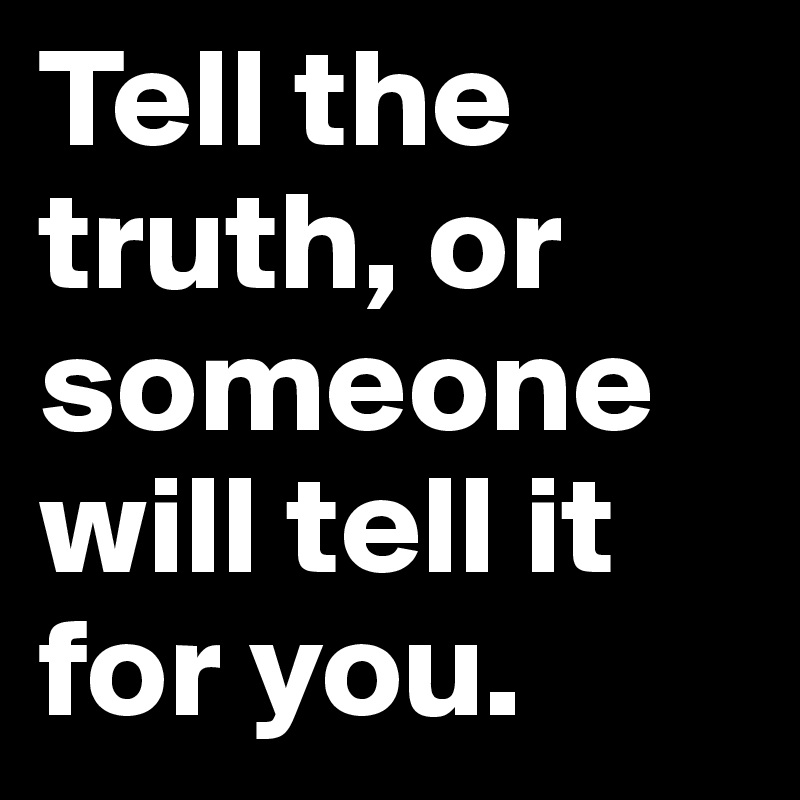 Tell the truth, or someone will tell it for you. 