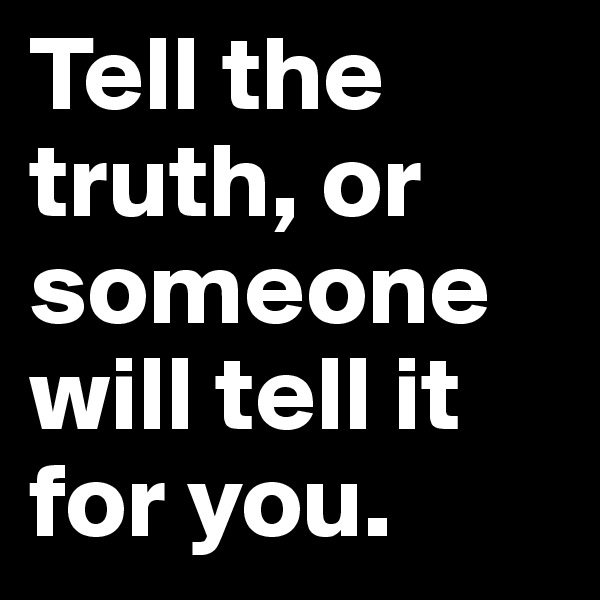 Tell the truth, or someone will tell it for you. 