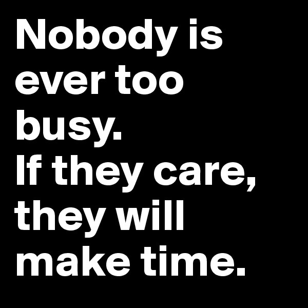 Nobody is ever too busy. 
If they care, they will make time.