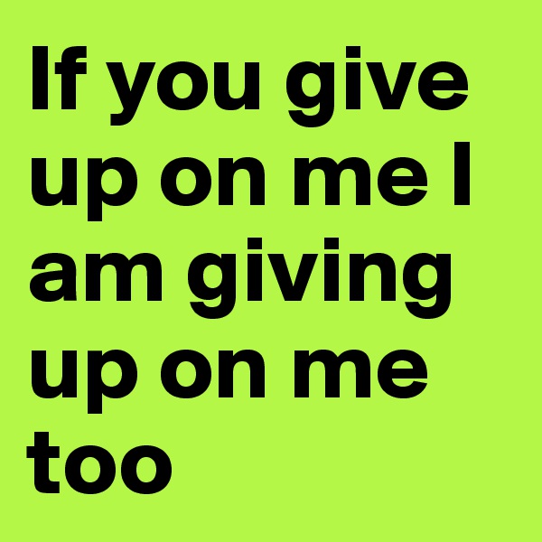 If you give up on me I am giving up on me too