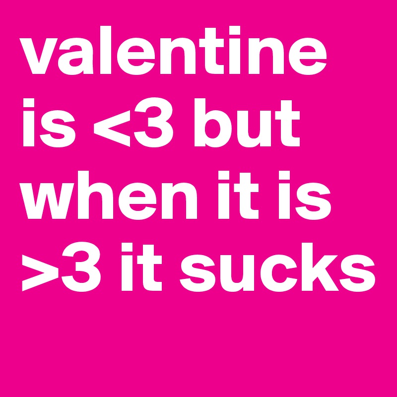 valentine is <3 but when it is >3 it sucks 