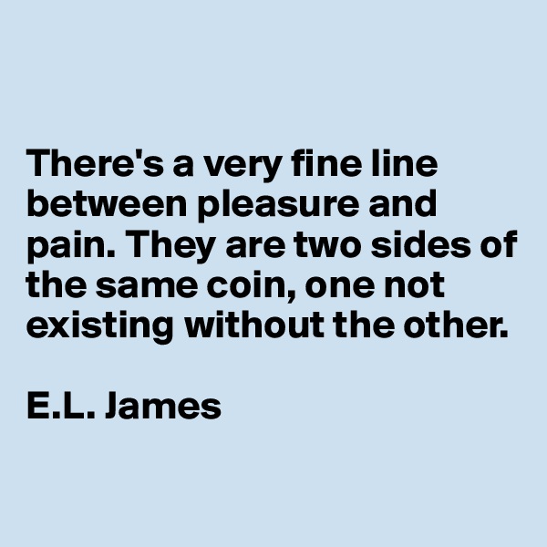 


There's a very fine line between pleasure and pain. They are two sides of the same coin, one not existing without the other.

E.L. James

