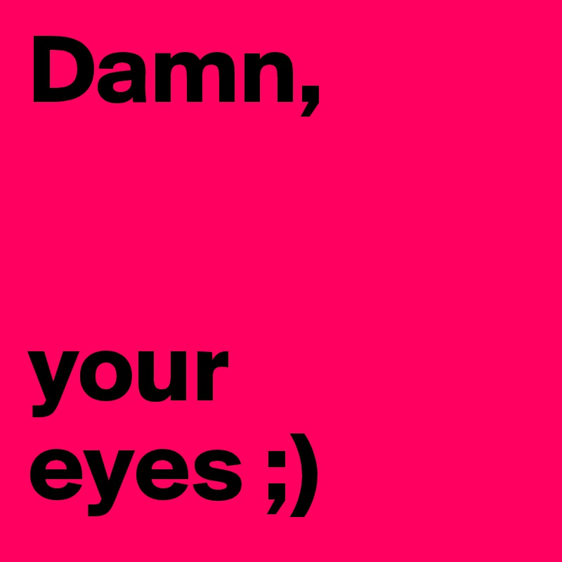 Damn,


your eyes ;)